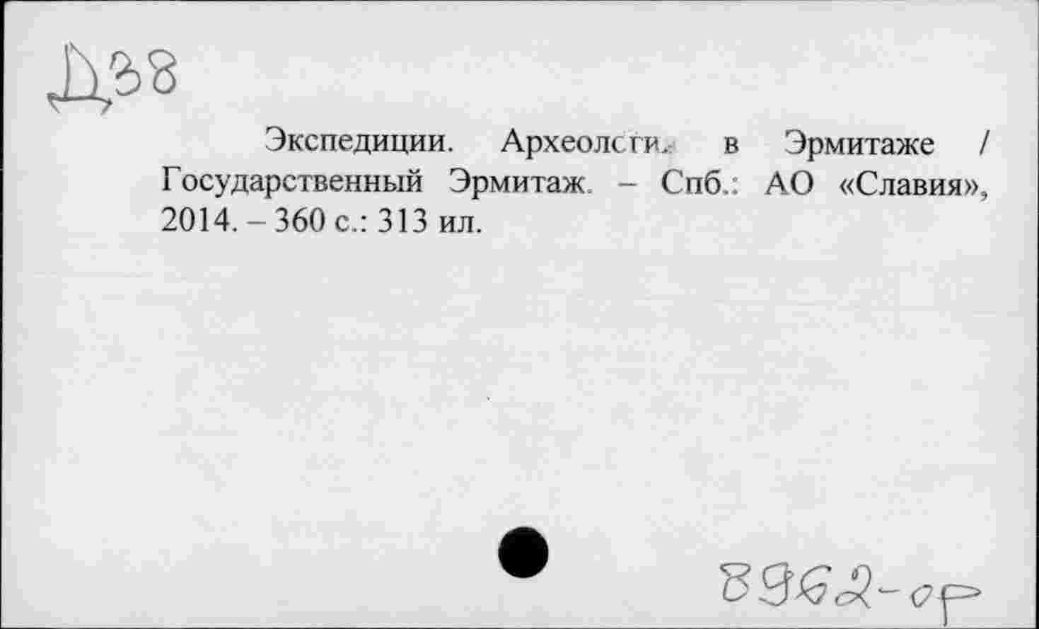 ﻿Экспедиции. Археологи, в Эрмитаже / Государственный Эрмитаж. - Спб.: АО «Славия», 2014.-360 с.: 313 ил.